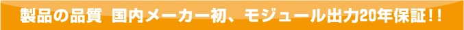 製品の品質 国内メーカー初、モジュール出力20年保証!!